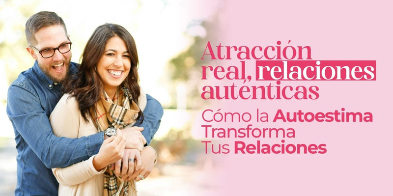 Atracción real, relaciones auténticas: Cómo la Autoestima Transforma Tus Relaciones